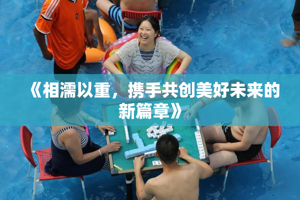 《相濡以重，携手共创美好未来的新篇章》