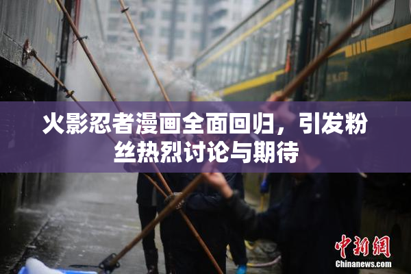 火影忍者漫画全面回归，引发粉丝热烈讨论与期待