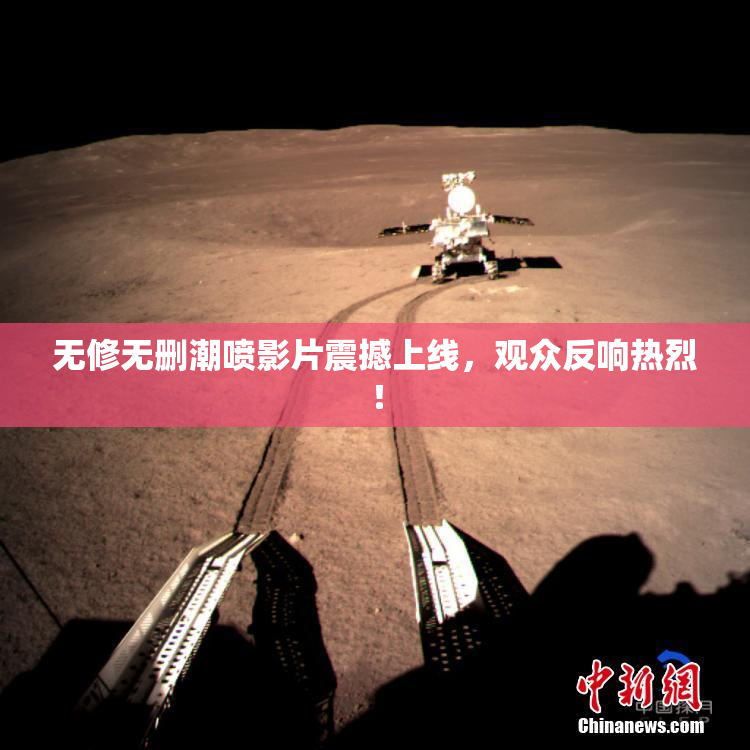 无修无删潮喷影片震撼上线，观众反响热烈！
