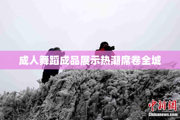 成人舞蹈成品展示热潮席卷全城