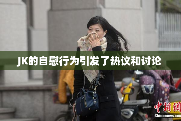 JK的自慰行为引发了热议和讨论