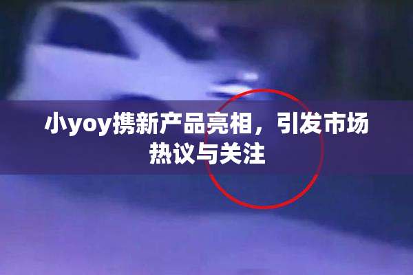 小yoy携新产品亮相，引发市场热议与关注