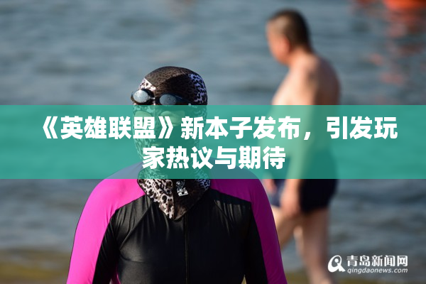 《英雄联盟》新本子发布，引发玩家热议与期待