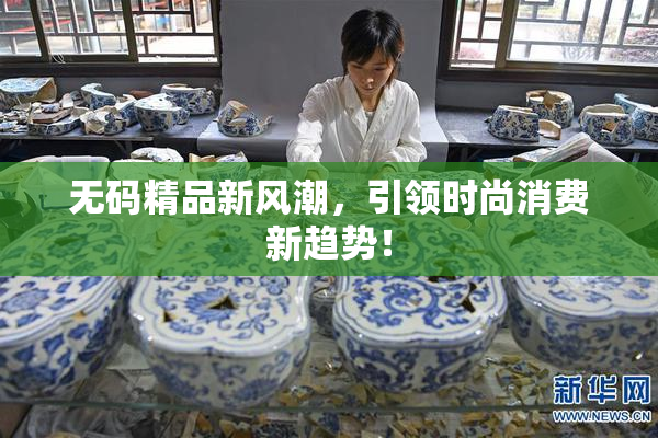 无码精品新风潮，引领时尚消费新趋势！