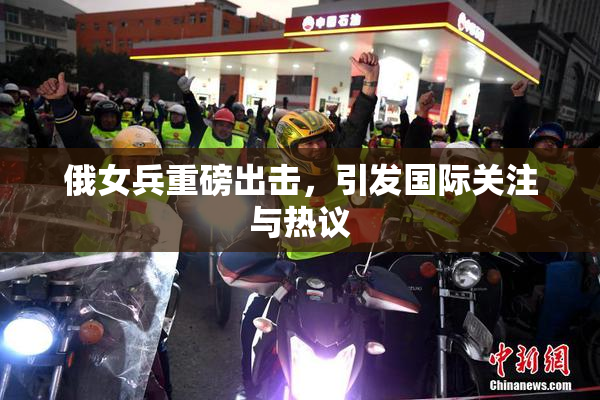俄女兵重磅出击，引发国际关注与热议