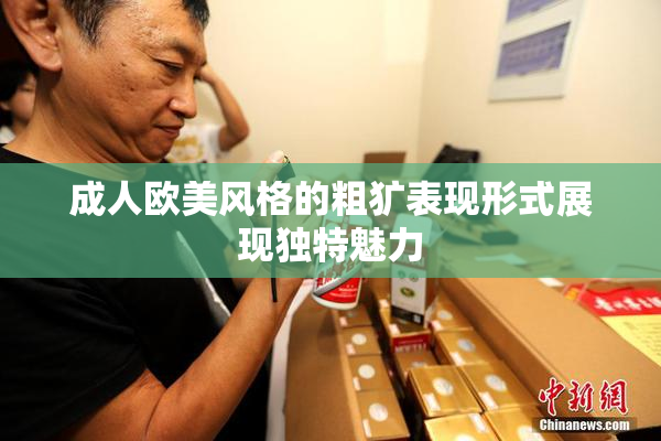 成人欧美风格的粗犷表现形式展现独特魅力