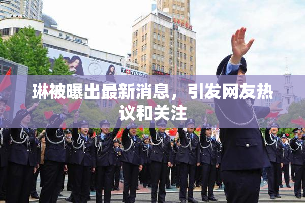 琳被曝出最新消息，引发网友热议和关注