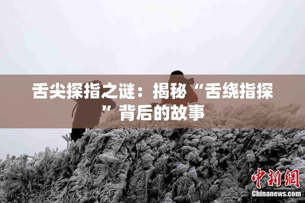 舌尖探指之谜：揭秘“舌绕指探”背后的故事