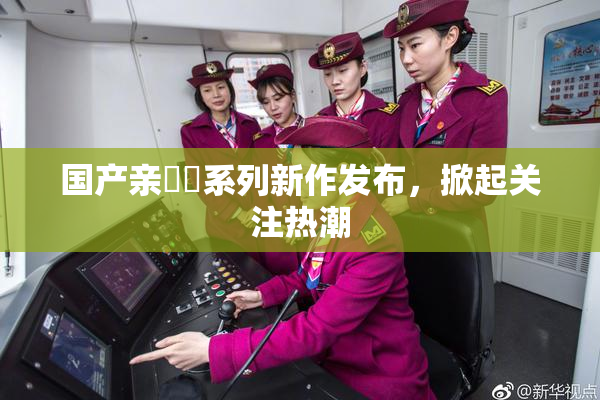 国产亲妺妺系列新作发布，掀起关注热潮