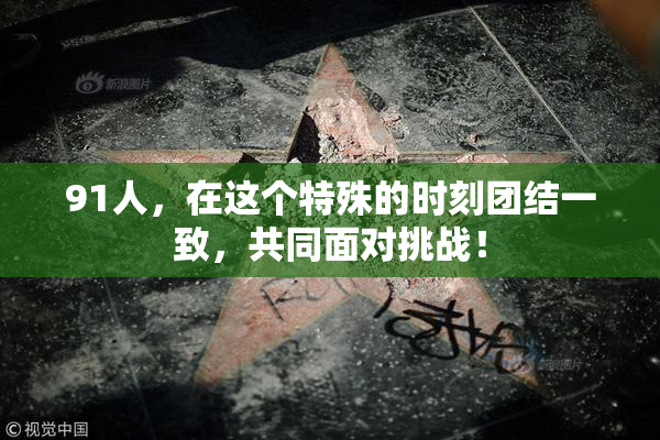 91人，在这个特殊的时刻团结一致，共同面对挑战！