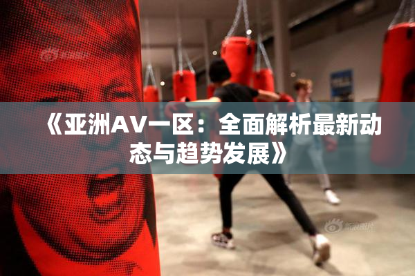 《亚洲AV一区：全面解析最新动态与趋势发展》