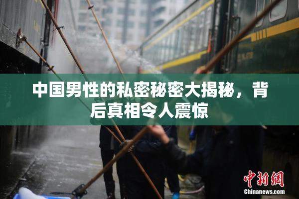 中国男性的私密秘密大揭秘，背后真相令人震惊