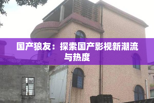 国产狼友：探索国产影视新潮流与热度