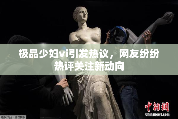 极品少妇vi引发热议，网友纷纷热评关注新动向