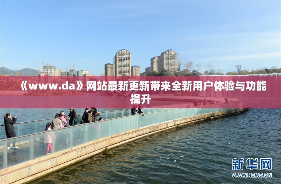 《www.da》网站最新更新带来全新用户体验与功能提升