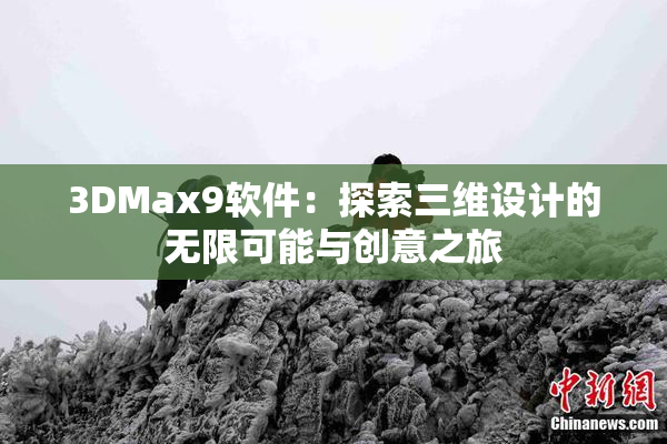 3DMax9软件：探索三维设计的无限可能与创意之旅