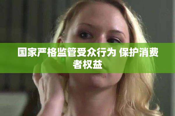 国家严格监管受众行为 保护消费者权益