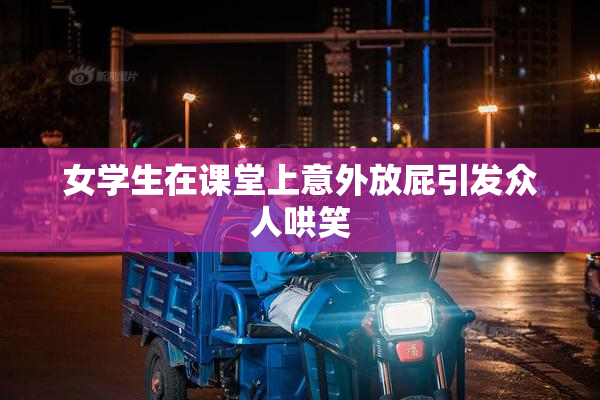 女学生在课堂上意外放屁引发众人哄笑