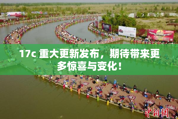 17c 重大更新发布，期待带来更多惊喜与变化！
