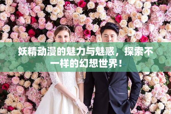 妖精动漫的魅力与魅惑，探索不一样的幻想世界！
