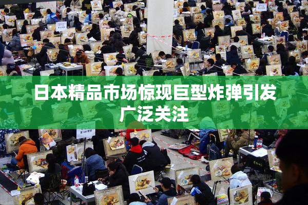日本精品市场惊现巨型炸弹引发广泛关注