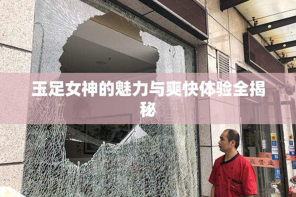 玉足女神的魅力与爽快体验全揭秘