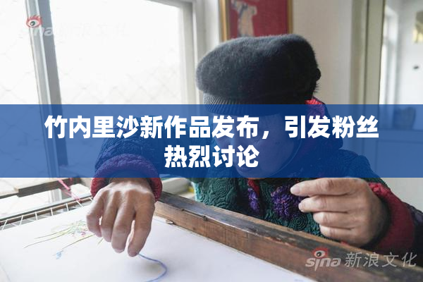 竹内里沙新作品发布，引发粉丝热烈讨论
