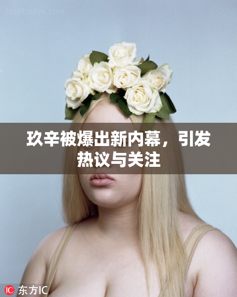 玖辛被爆出新内幕，引发热议与关注
