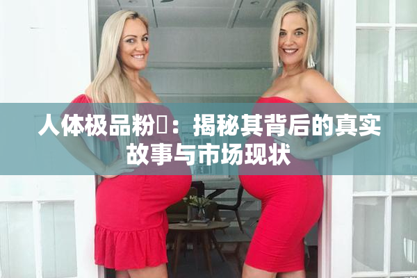 人体极品粉鮑：揭秘其背后的真实故事与市场现状