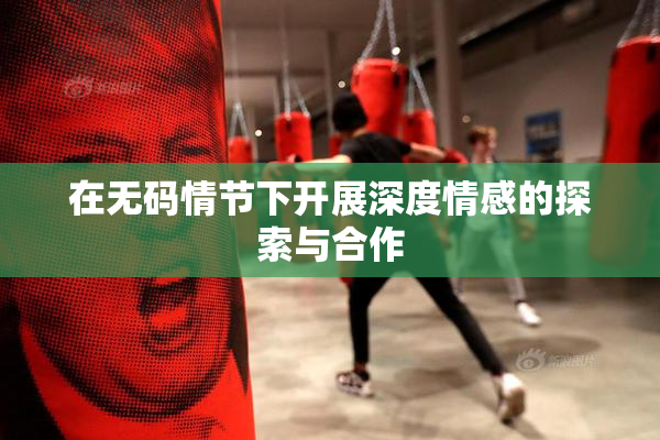 在无码情节下开展深度情感的探索与合作
