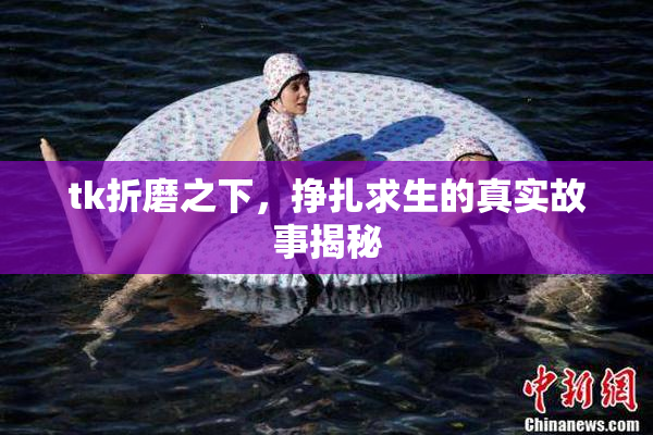 tk折磨之下，挣扎求生的真实故事揭秘
