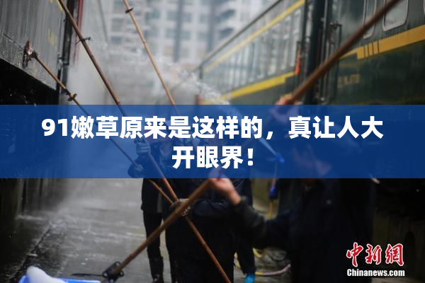 91嫩草原来是这样的，真让人大开眼界！