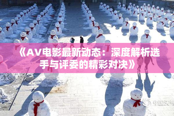 《AV电影最新动态：深度解析选手与评委的精彩对决》
