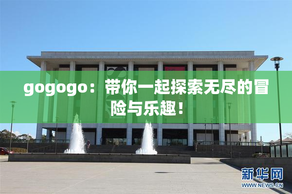 gogogo：带你一起探索无尽的冒险与乐趣！