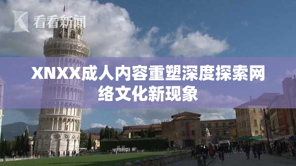 XNXX成人内容重塑深度探索网络文化新现象