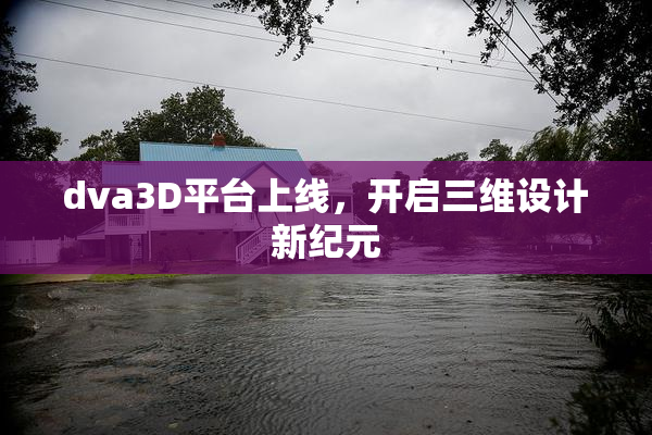 dva3D平台上线，开启三维设计新纪元
