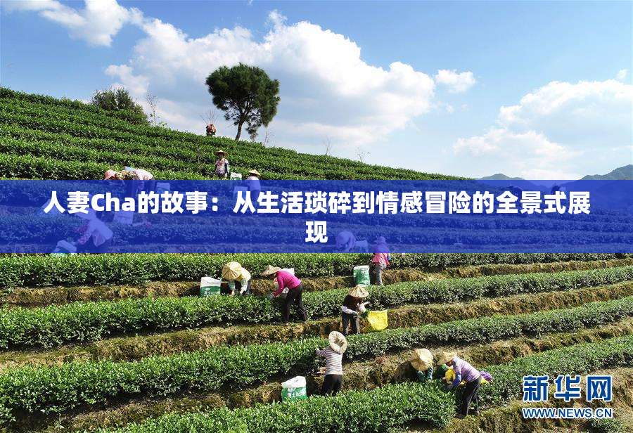 人妻Cha的故事：从生活琐碎到情感冒险的全景式展现