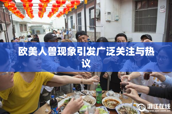 欧美人兽现象引发广泛关注与热议