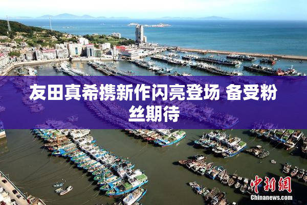 友田真希携新作闪亮登场 备受粉丝期待