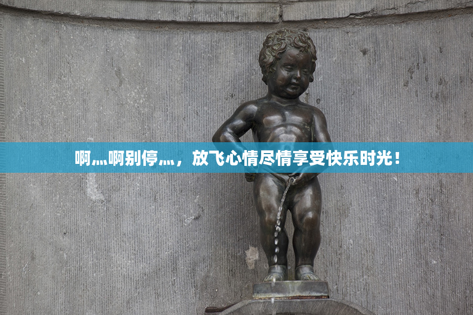 啊灬啊别停灬，放飞心情尽情享受快乐时光！