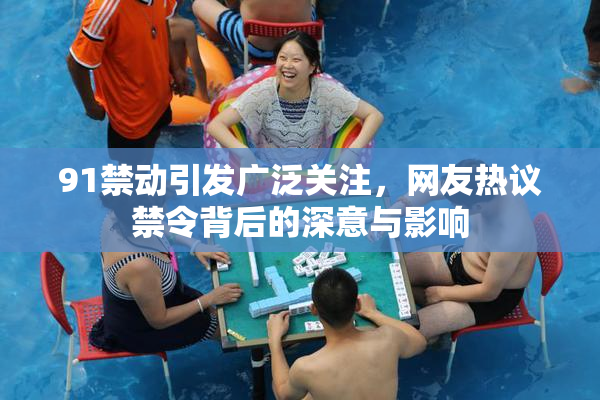 91禁动引发广泛关注，网友热议禁令背后的深意与影响