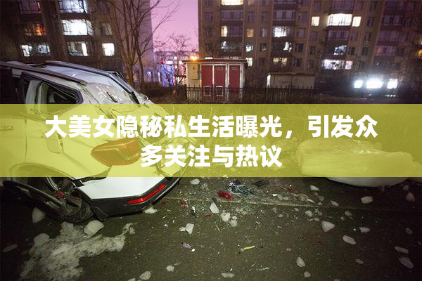 大美女隐秘私生活曝光，引发众多关注与热议