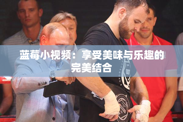蓝莓小视频：享受美味与乐趣的完美结合
