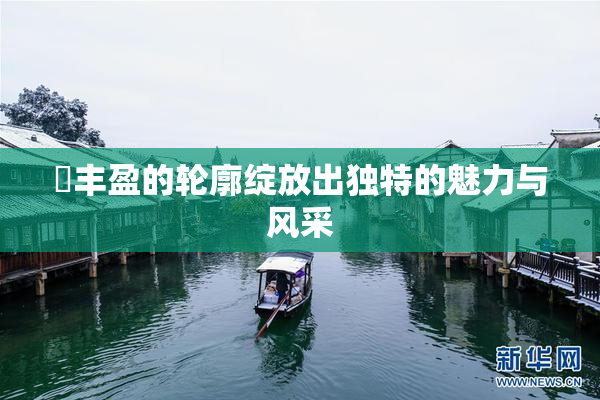 巜丰盈的轮廓绽放出独特的魅力与风采