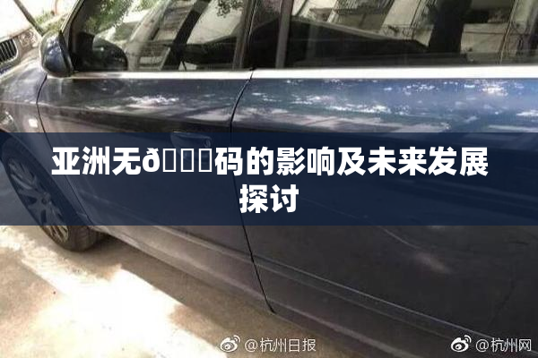 亚洲无🈚码的影响及未来发展探讨