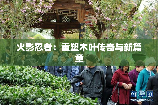 火影忍者：重塑木叶传奇与新篇章