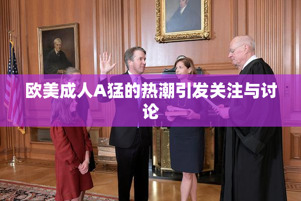 欧美成人A猛的热潮引发关注与讨论