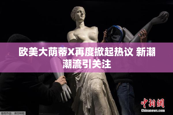 欧美大荫蒂X再度掀起热议 新潮潮流引关注
