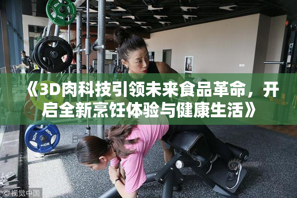 《3D肉科技引领未来食品革命，开启全新烹饪体验与健康生活》