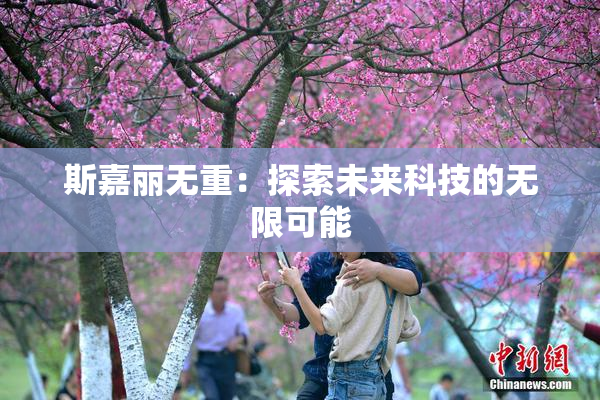 斯嘉丽无重：探索未来科技的无限可能